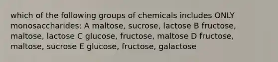 which of the following groups of chemicals includes ONLY monosaccharides: A maltose, sucrose, lactose B fructose, maltose, lactose C glucose, fructose, maltose D fructose, maltose, sucrose E glucose, fructose, galactose