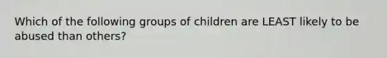 Which of the following groups of children are LEAST likely to be abused than others?