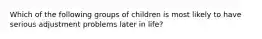 Which of the following groups of children is most likely to have serious adjustment problems later in life?