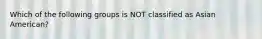 Which of the following groups is NOT classified as Asian American?