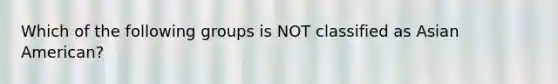 Which of the following groups is NOT classified as Asian American?
