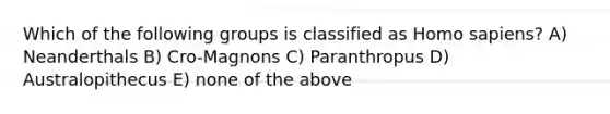 Which of the following groups is classified as Homo sapiens? A) Neanderthals B) Cro-Magnons C) Paranthropus D) Australopithecus E) none of the above