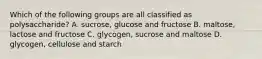 Which of the following groups are all classified as polysaccharide? A. sucrose, glucose and fructose B. maltose, lactose and fructose C. glycogen, sucrose and maltose D. glycogen, cellulose and starch