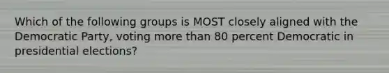 Which of the following groups is MOST closely aligned with the Democratic Party, voting more than 80 percent Democratic in presidential elections?