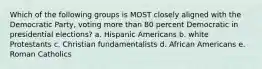 Which of the following groups is MOST closely aligned with the Democratic Party, voting more than 80 percent Democratic in presidential elections? a. Hispanic Americans b. white Protestants c. Christian fundamentalists d. African Americans e. Roman Catholics