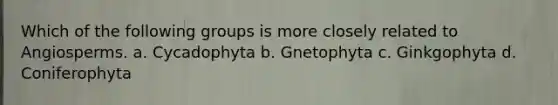 Which of the following groups is more closely related to Angiosperms. a. Cycadophyta b. Gnetophyta c. Ginkgophyta d. Coniferophyta