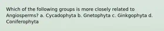 Which of the following groups is more closely related to Angiosperms? a. Cycadophyta b. Gnetophyta c. Ginkgophyta d. Coniferophyta