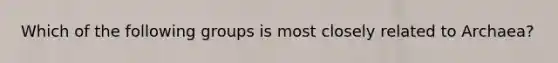 Which of the following groups is most closely related to Archaea?