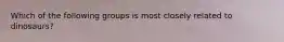 Which of the following groups is most closely related to dinosaurs?