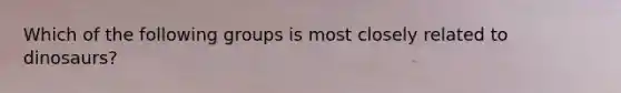 Which of the following groups is most closely related to dinosaurs?