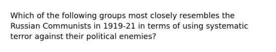 Which of the following groups most closely resembles the Russian Communists in 1919-21 in terms of using systematic terror against their political enemies?