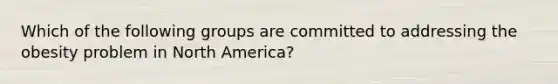 Which of the following groups are committed to addressing the obesity problem in North America?