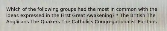 Which of the following groups had the most in common with the ideas expressed in the First Great Awakening? * The British The Anglicans The Quakers The Catholics Congregationalist Puritans