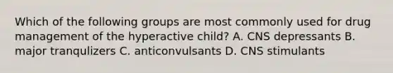 Which of the following groups are most commonly used for drug management of the hyperactive child? A. CNS depressants B. major tranqulizers C. anticonvulsants D. CNS stimulants