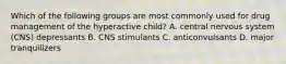 Which of the following groups are most commonly used for drug management of the hyperactive child? A. central nervous system (CNS) depressants B. CNS stimulants C. anticonvulsants D. major tranquilizers