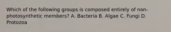 Which of the following groups is composed entirely of non-photosynthetic members? A. Bacteria B. Algae C. Fungi D. Protozoa