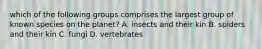 which of the following groups comprises the largest group of known species on the planet? A. insects and their kin B. spiders and their kin C. fungi D. vertebrates