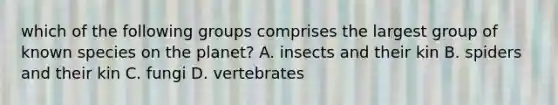 which of the following groups comprises the largest group of known species on the planet? A. insects and their kin B. spiders and their kin C. fungi D. vertebrates