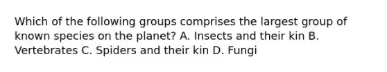 Which of the following groups comprises the largest group of known species on the planet? A. Insects and their kin B. Vertebrates C. Spiders and their kin D. Fungi