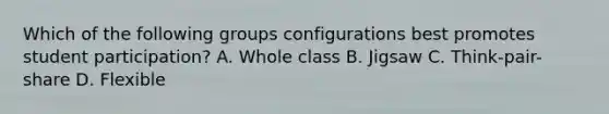 Which of the following groups configurations best promotes student participation? A. Whole class B. Jigsaw C. Think-pair-share D. Flexible