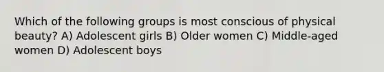 Which of the following groups is most conscious of physical beauty? A) Adolescent girls B) Older women C) Middle-aged women D) Adolescent boys