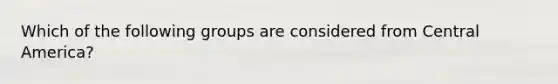 Which of the following groups are considered from Central America?