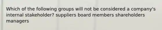 Which of the following groups will not be considered a company's internal stakeholder? suppliers board members shareholders managers