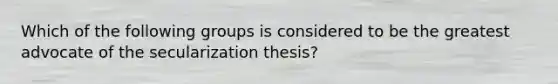 Which of the following groups is considered to be the greatest advocate of the secularization thesis?