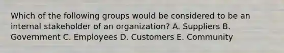 Which of the following groups would be considered to be an internal stakeholder of an​ organization? A. Suppliers B. Government C. Employees D. Customers E. Community