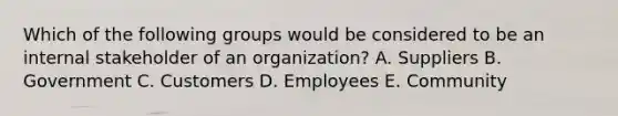 Which of the following groups would be considered to be an internal stakeholder of an​ organization? A. Suppliers B. Government C. Customers D. Employees E. Community