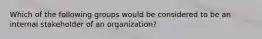 Which of the following groups would be considered to be an internal stakeholder of an​ organization?