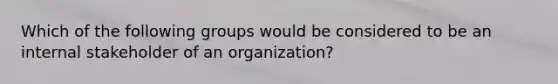 Which of the following groups would be considered to be an internal stakeholder of an​ organization?