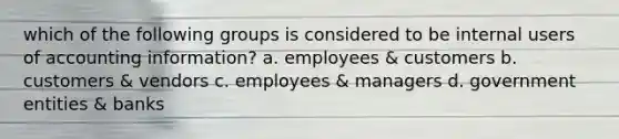 which of the following groups is considered to be internal users of accounting information? a. employees & customers b. customers & vendors c. employees & managers d. government entities & banks