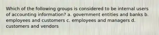 Which of the following groups is considered to be internal users of accounting information? a. government entities and banks b. employees and customers c. employees and managers d. customers and vendors