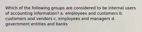 Which of the following groups are considered to be internal users of accounting information? a. employees and customers b. customers and vendors c. employees and managers d. government entities and banks