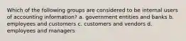 Which of the following groups are considered to be internal users of accounting information? a. government entities and banks b. employees and customers c. customers and vendors d. employees and managers