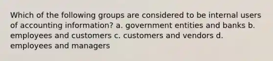 Which of the following groups are considered to be internal users of accounting information? a. government entities and banks b. employees and customers c. customers and vendors d. employees and managers