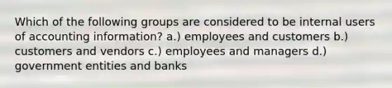 Which of the following groups are considered to be internal users of accounting information? a.) employees and customers b.) customers and vendors c.) employees and managers d.) government entities and banks