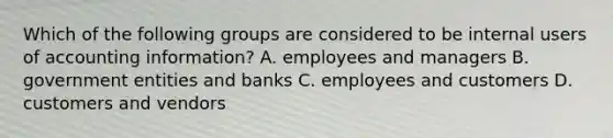 Which of the following groups are considered to be internal users of accounting information? A. employees and managers B. government entities and banks C. employees and customers D. customers and vendors