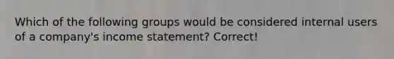Which of the following groups would be considered internal users of a company's income statement? Correct!