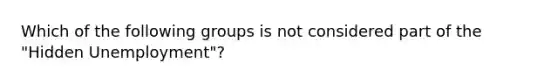 Which of the following groups is not considered part of the "Hidden Unemployment"?