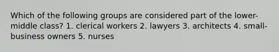 Which of the following groups are considered part of the lower-middle class? 1. clerical workers 2. lawyers 3. architects 4. small-business owners 5. nurses