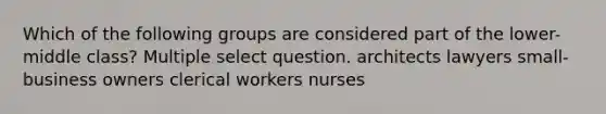 Which of the following groups are considered part of the lower-middle class? Multiple select question. architects lawyers small-business owners clerical workers nurses