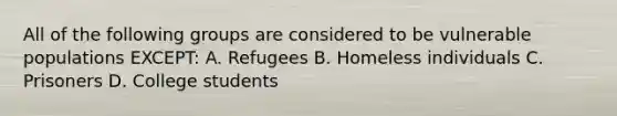 All of the following groups are considered to be vulnerable populations EXCEPT: A. Refugees B. Homeless individuals C. Prisoners D. College students