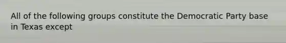 All of the following groups constitute the Democratic Party base in Texas except