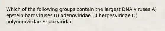 Which of the following groups contain the largest DNA viruses A) epstein-barr viruses B) adenoviridae C) herpesviridae D) polyomovirdae E) poxviridae