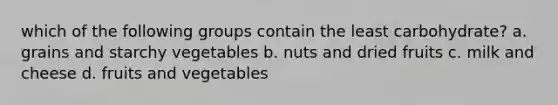 which of the following groups contain the least carbohydrate? a. grains and starchy vegetables b. nuts and dried fruits c. milk and cheese d. fruits and vegetables