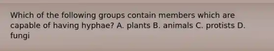 Which of the following groups contain members which are capable of having hyphae? A. plants B. animals C. protists D. fungi