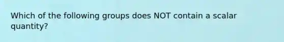 Which of the following groups does NOT contain a scalar quantity?