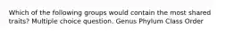 Which of the following groups would contain the most shared traits? Multiple choice question. Genus Phylum Class Order